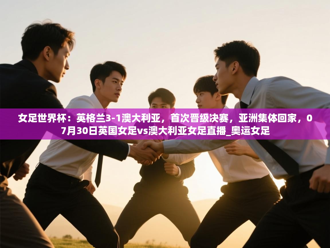 女足世界杯:英格兰3-1澳大利亚,首次晋级决赛,亚洲集体回家,07月30日英国女足vs澳大利亚女足直播_奥运女足 第2张