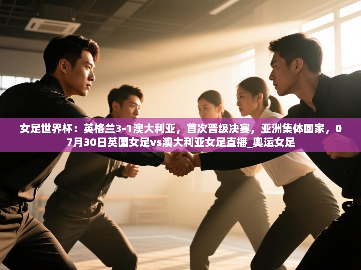 女足世界杯:英格兰3-1澳大利亚,首次晋级决赛,亚洲集体回家,07月30日英国女足vs澳大利亚女足直播_奥运女足 第1张