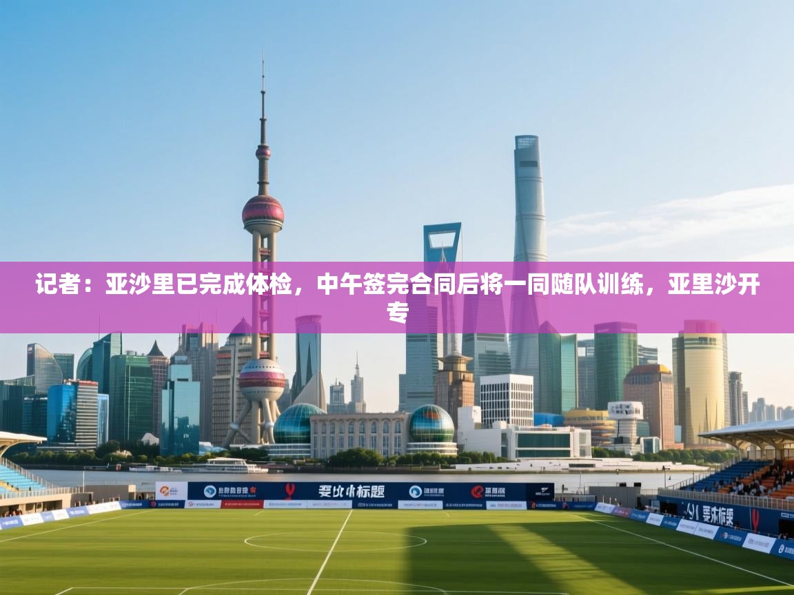 记者：亚沙里已完成体检，中午签完合同后将一同随队训练，亚里沙开专