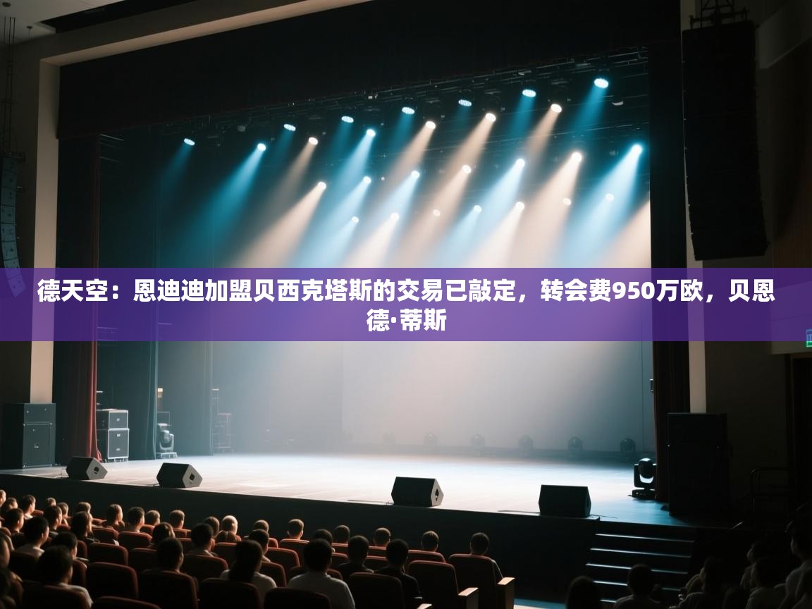 德天空：恩迪迪加盟贝西克塔斯的交易已敲定，转会费950万欧，贝恩德·蒂斯