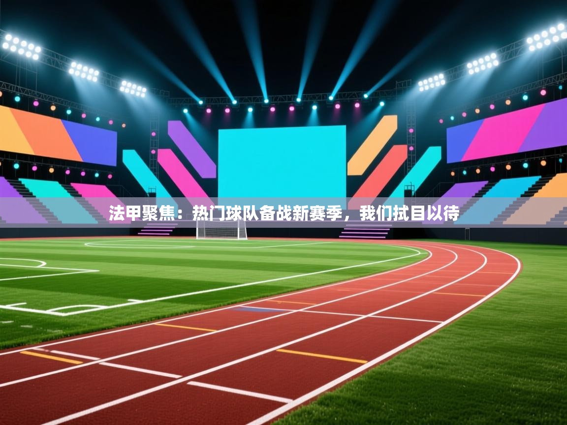 法甲聚焦：热门球队备战新赛季，我们拭目以待