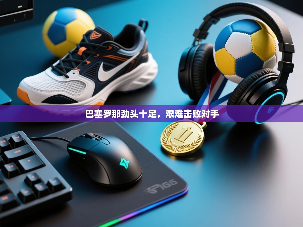 巴塞罗那劲头十足，艰难击败对手