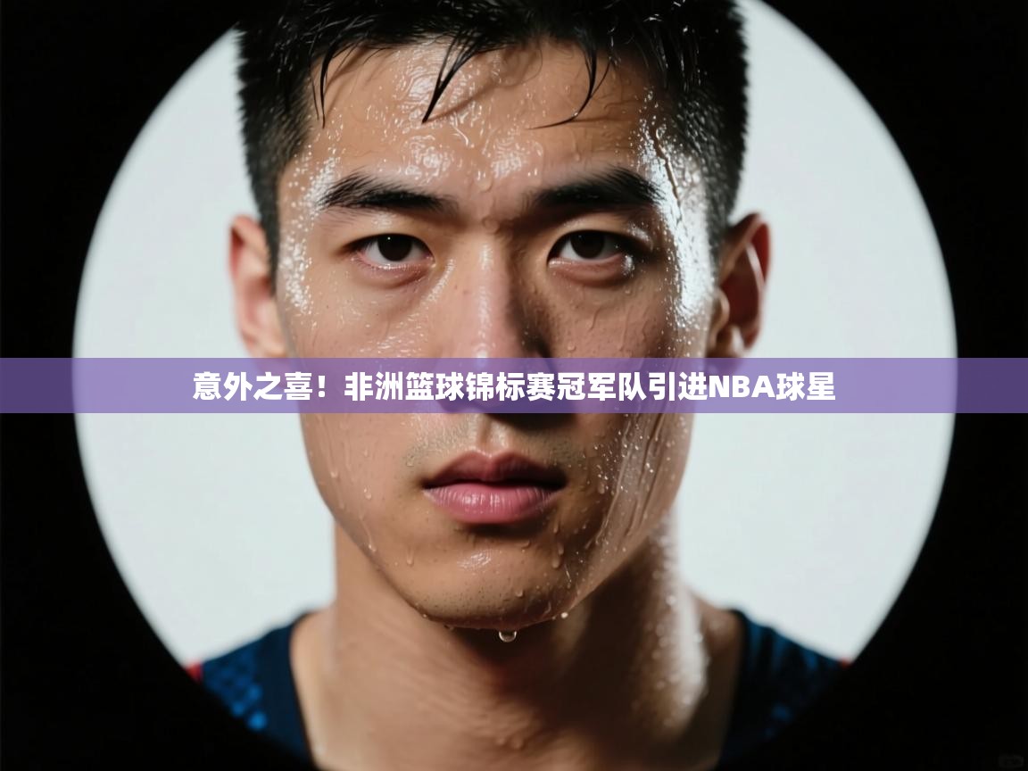 意外之喜！非洲篮球锦标赛冠军队引进NBA球星