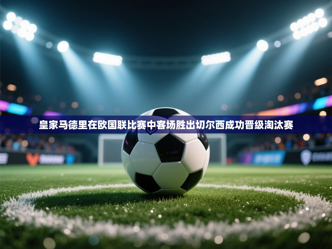 皇家马德里在欧国联比赛中客场胜出切尔西成功晋级淘汰赛