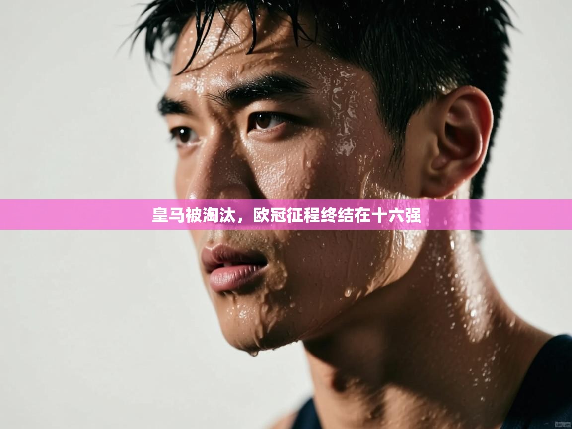 皇马被淘汰，欧冠征程终结在十六强