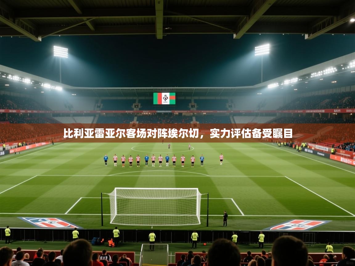比利亚雷亚尔客场对阵埃尔切，实力评估备受瞩目